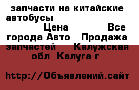 запчасти на китайские автобусы Higer, Golden Dragon, Yutong › Цена ­ 1 000 - Все города Авто » Продажа запчастей   . Калужская обл.,Калуга г.